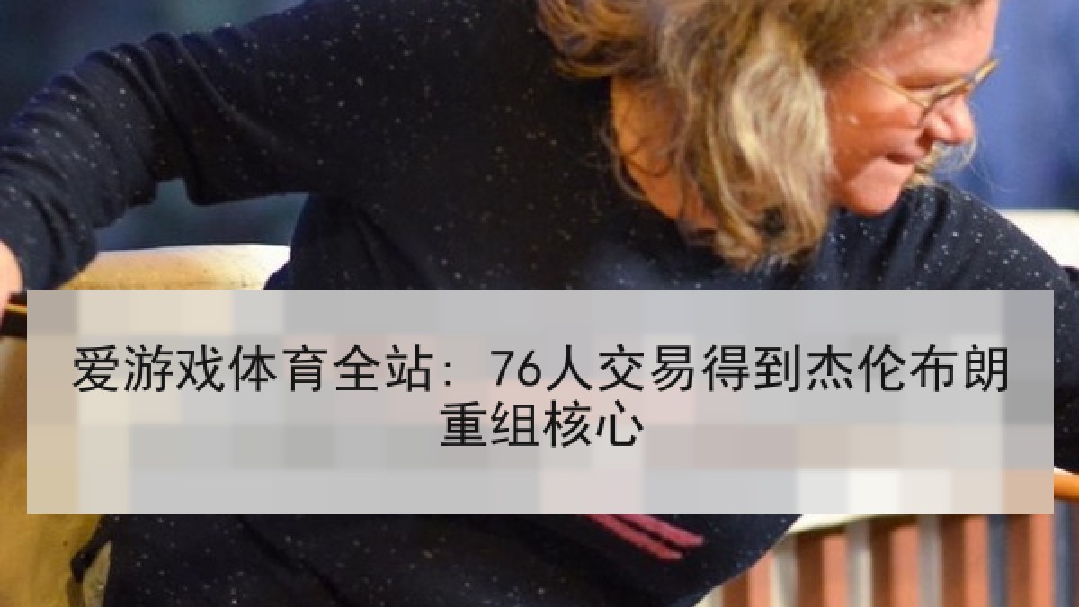 爱游戏体育全站: 76人交易得到杰伦布朗重组核心