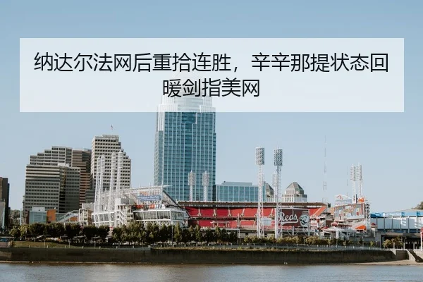 纳达尔法网后重拾连胜，辛辛那提状态回暖剑指美网