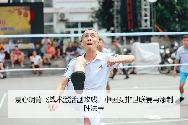 袁心玥背飞战术激活副攻线，中国女排世联赛再添制胜法宝