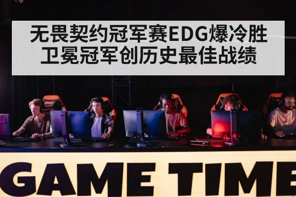 无畏契约冠军赛EDG爆冷胜卫冕冠军创历史最佳战绩