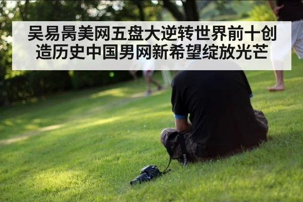 吴易昺美网五盘大逆转世界前十创造历史中国男网新希望绽放光芒
