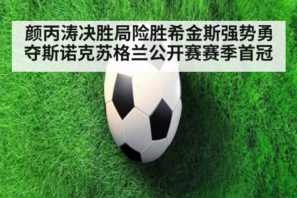 颜丙涛决胜局险胜希金斯强势勇夺斯诺克苏格兰公开赛赛季首冠