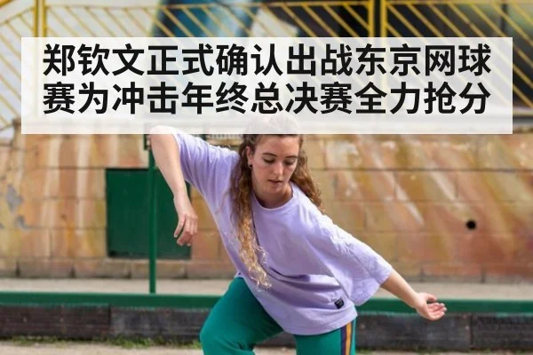 郑钦文正式确认出战东京网球赛为冲击年终总决赛全力抢分